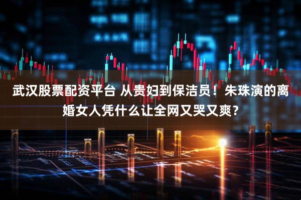 武汉股票配资平台 从贵妇到保洁员！朱珠演的离婚女人凭什么让全网又哭又爽？