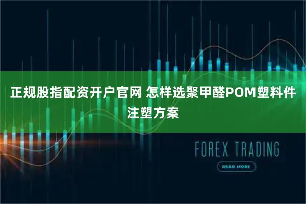 正规股指配资开户官网 怎样选聚甲醛POM塑料件注塑方案