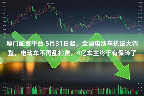 厦门配资平台 5月31日起，全国电动车执法大调整，电动车不再乱扣费，4亿车主终于有保障了
