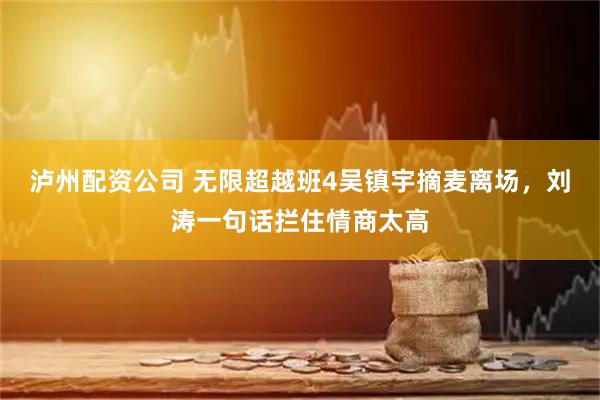 泸州配资公司 无限超越班4吴镇宇摘麦离场，刘涛一句话拦住情商太高