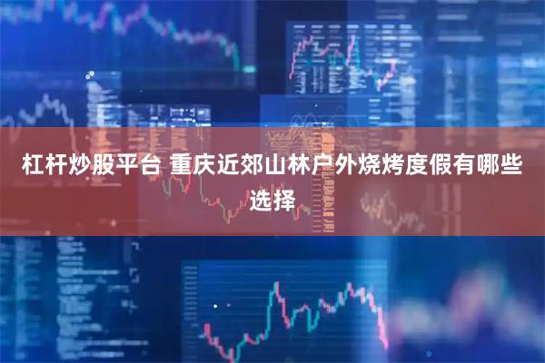 杠杆炒股平台 重庆近郊山林户外烧烤度假有哪些选择