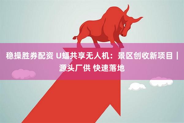 稳操胜券配资 U蝠共享无人机：景区创收新项目｜源头厂供 快速落地