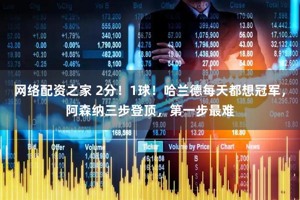 网络配资之家 2分！1球！哈兰德每天都想冠军，阿森纳三步登顶，第一步最难