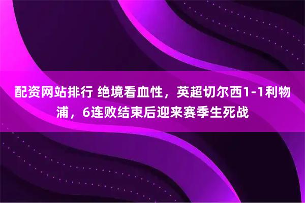 配资网站排行 绝境看血性，英超切尔西1-1利物浦，6连败结束后迎来赛季生死战