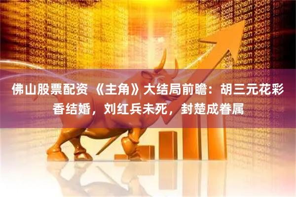 佛山股票配资 《主角》大结局前瞻：胡三元花彩香结婚，刘红兵未死，封楚成眷属