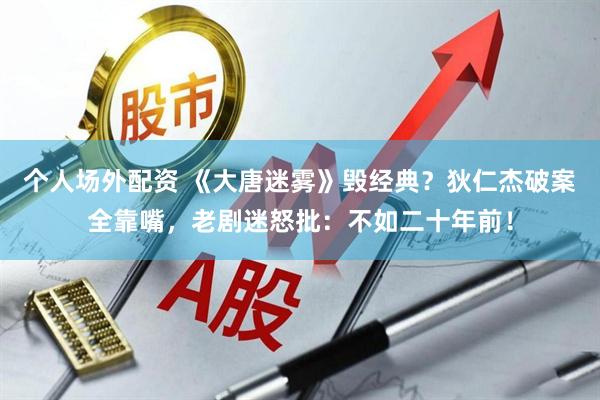 个人场外配资 《大唐迷雾》毁经典？狄仁杰破案全靠嘴，老剧迷怒批：不如二十年前！