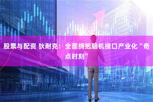 股票与配资 狄耐克：全面拥抱脑机接口产业化“奇点时刻”