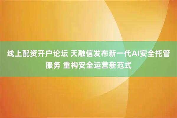 线上配资开户论坛 天融信发布新一代AI安全托管服务 重构安全运营新范式