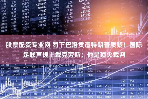 股票配资专业网 罚下巴洛贡遭特朗普质疑！国际足联声援主裁克劳斯：他是顶尖裁判