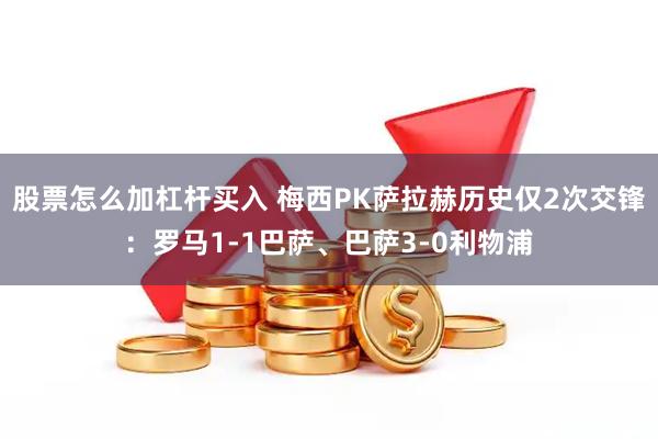 股票怎么加杠杆买入 梅西PK萨拉赫历史仅2次交锋：罗马1-1巴萨、巴萨3-0利物浦