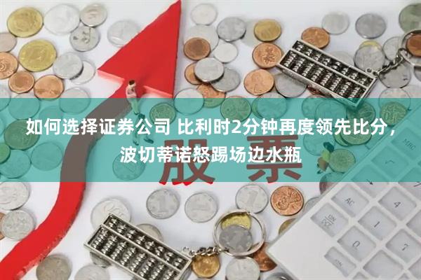 如何选择证券公司 比利时2分钟再度领先比分，波切蒂诺怒踢场边水瓶
