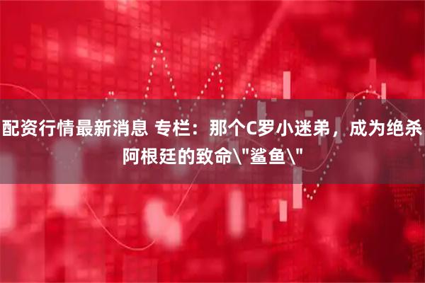 配资行情最新消息 专栏：那个C罗小迷弟，成为绝杀阿根廷的致命＂鲨鱼＂