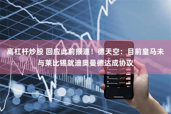 高杠杆炒股 回应此前报道！德天空：目前皇马未与莱比锡就迪奥曼德达成协议