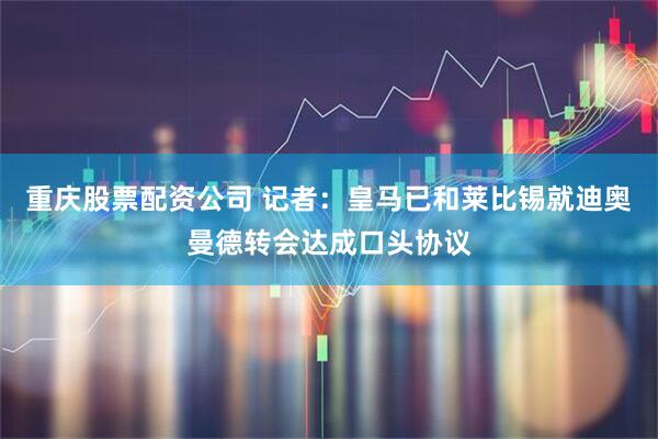 重庆股票配资公司 记者：皇马已和莱比锡就迪奥曼德转会达成口头协议