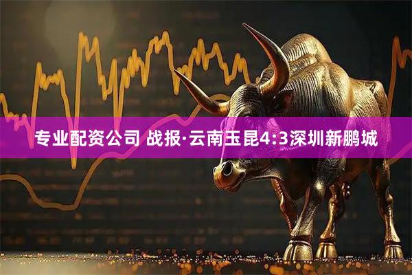 专业配资公司 战报·云南玉昆4:3深圳新鹏城