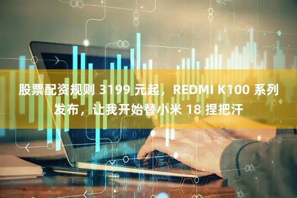 股票配资规则 3199 元起，REDMI K100 系列发布，让我开始替小米 18 捏把汗