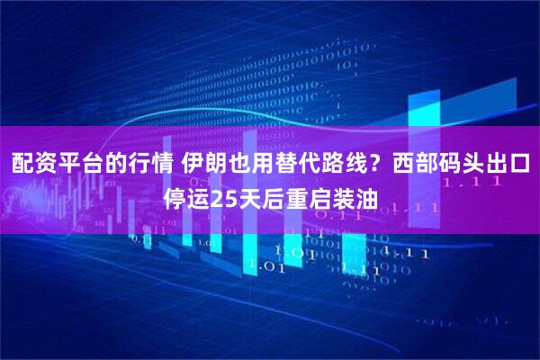 配资平台的行情 伊朗也用替代路线？西部码头出口停运25天后重启装油
