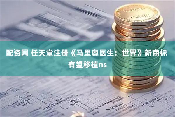 配资网 任天堂注册《马里奥医生：世界》新商标 有望移植ns