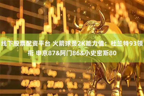 线下股票配资平台 火箭球员2K能力值：杜兰特93领衔 申京87&阿门86&小史密斯80