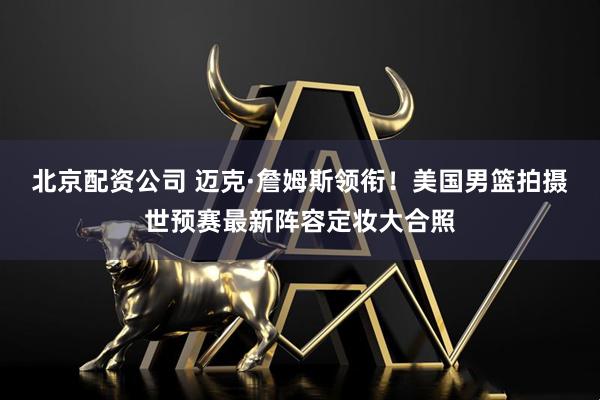 北京配资公司 迈克·詹姆斯领衔！美国男篮拍摄世预赛最新阵容定妆大合照